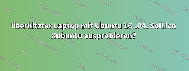 Überhitzter Laptop mit Ubuntu 16..04. Soll ich Xubuntu ausprobieren?