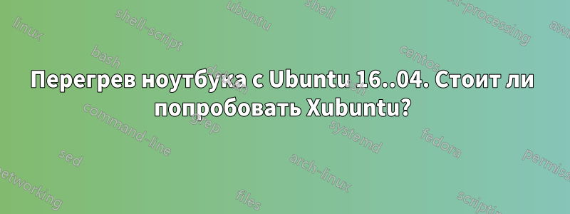 Перегрев ноутбука с Ubuntu 16..04. Стоит ли попробовать Xubuntu?