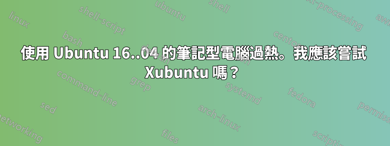 使用 Ubuntu 16..04 的筆記型電腦過熱。我應該嘗試 Xubuntu 嗎？