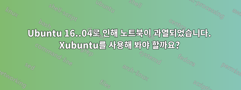 Ubuntu 16..04로 인해 노트북이 과열되었습니다. Xubuntu를 사용해 봐야 할까요?