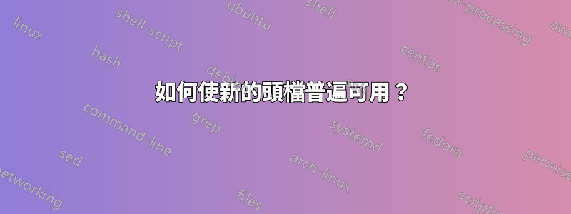 如何使新的頭檔普遍可用？