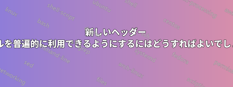 新しいヘッダー ファイルを普遍的に利用できるようにするにはどうすればよいでしょうか?