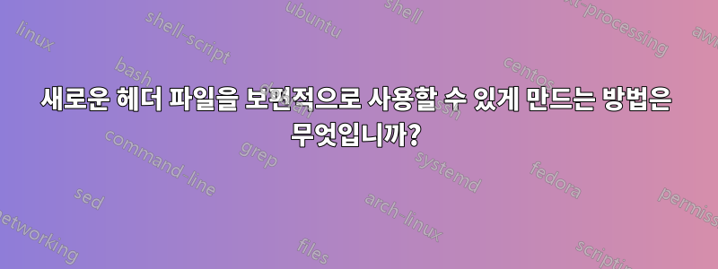 새로운 헤더 파일을 보편적으로 사용할 수 있게 만드는 방법은 무엇입니까?