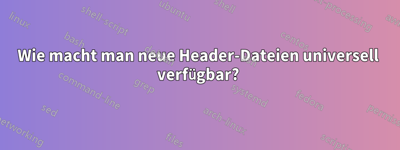 Wie macht man neue Header-Dateien universell verfügbar?