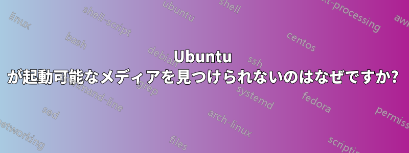 Ubuntu が起動可能なメディアを見つけられないのはなぜですか?