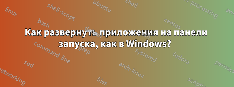 Как развернуть приложения на панели запуска, как в Windows? 