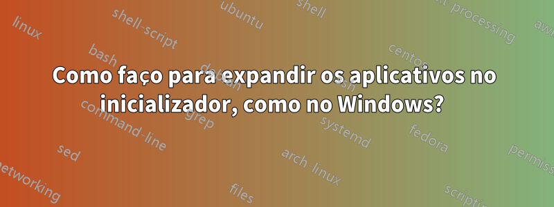 Como faço para expandir os aplicativos no inicializador, como no Windows? 