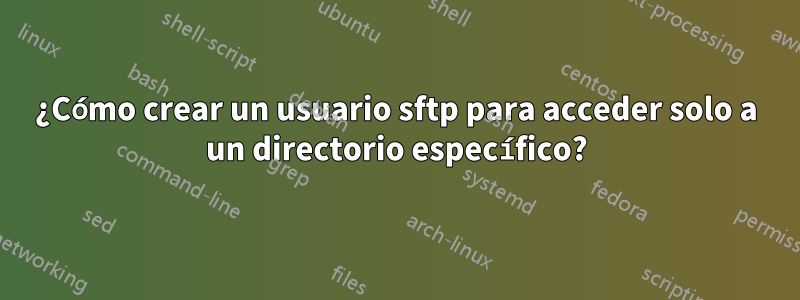 ¿Cómo crear un usuario sftp para acceder solo a un directorio específico?