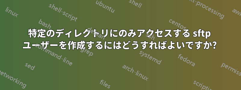 特定のディレクトリにのみアクセスする sftp ユーザーを作成するにはどうすればよいですか?