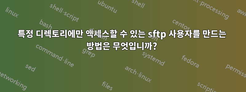 특정 디렉토리에만 액세스할 수 있는 sftp 사용자를 만드는 방법은 무엇입니까?