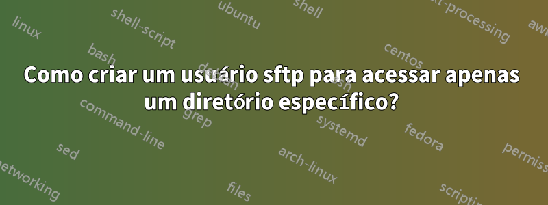 Como criar um usuário sftp para acessar apenas um diretório específico?