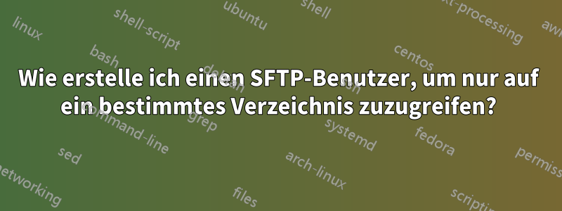 Wie erstelle ich einen SFTP-Benutzer, um nur auf ein bestimmtes Verzeichnis zuzugreifen?