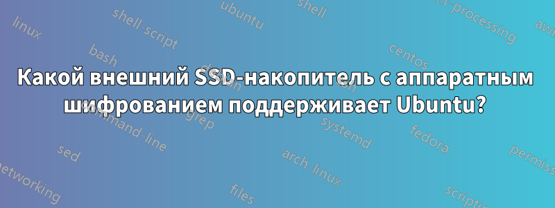 Какой внешний SSD-накопитель с аппаратным шифрованием поддерживает Ubuntu?