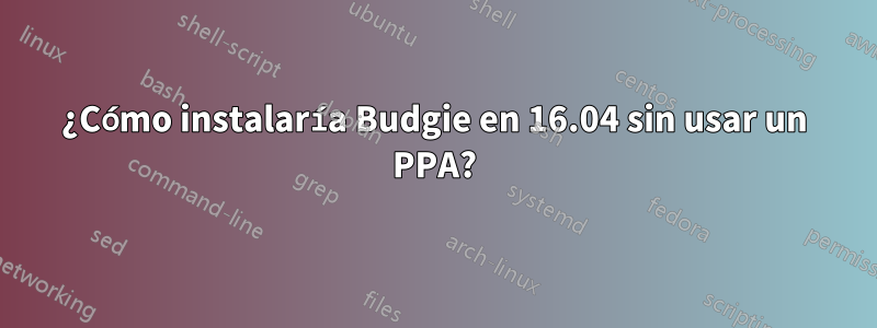 ¿Cómo instalaría Budgie en 16.04 sin usar un PPA?