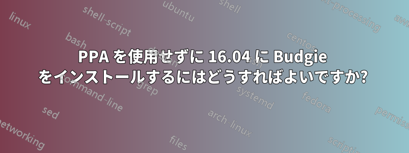 PPA を使用せずに 16.04 に Budgie をインストールするにはどうすればよいですか?