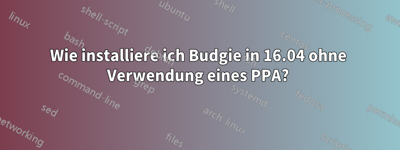 Wie installiere ich Budgie in 16.04 ohne Verwendung eines PPA?