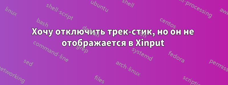 Хочу отключить трек-стик, но он не отображается в Xinput