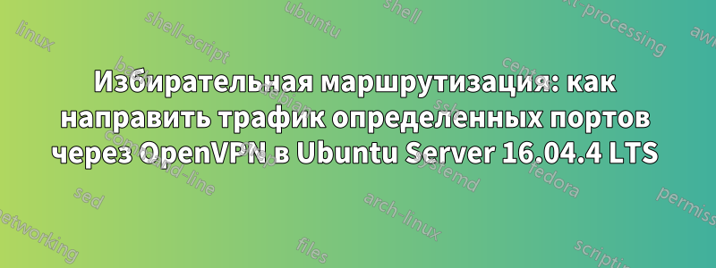 Избирательная маршрутизация: как направить трафик определенных портов через OpenVPN в Ubuntu Server 16.04.4 LTS