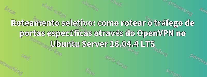 Roteamento seletivo: como rotear o tráfego de portas específicas através do OpenVPN no Ubuntu Server 16.04.4 LTS