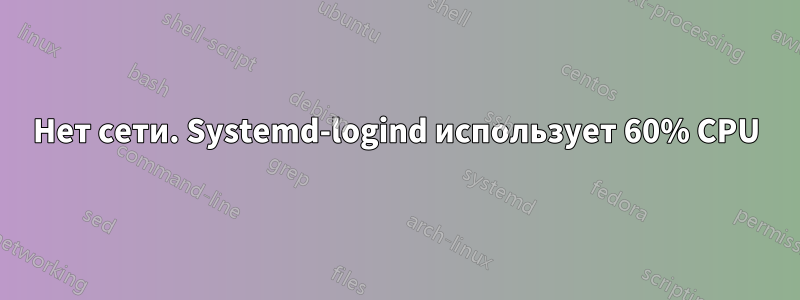 Нет сети. Systemd-logind использует 60% CPU