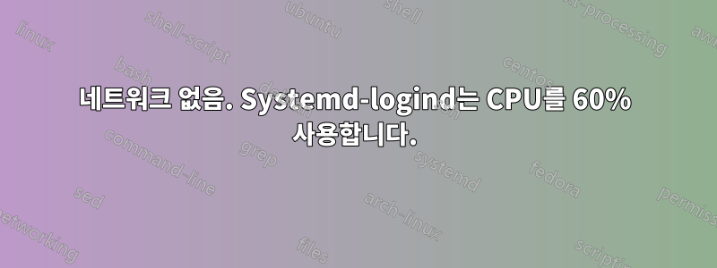 네트워크 없음. Systemd-logind는 CPU를 60% 사용합니다.