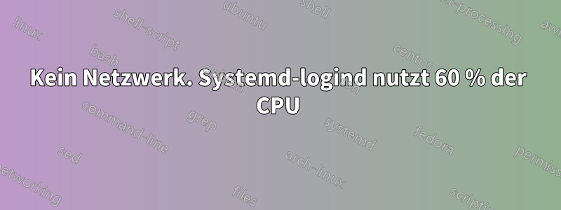 Kein Netzwerk. Systemd-logind nutzt 60 % der CPU