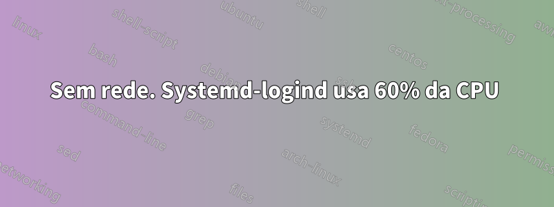 Sem rede. Systemd-logind usa 60% da CPU