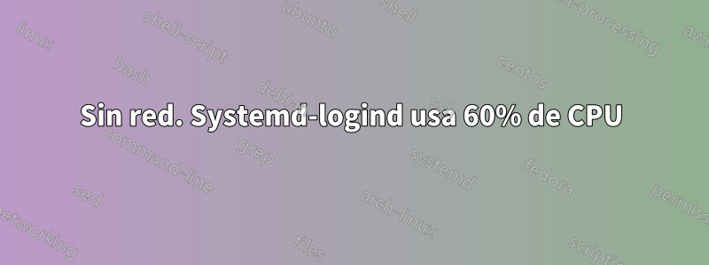 Sin red. Systemd-logind usa 60% de CPU