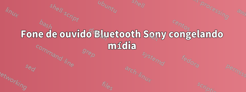 Fone de ouvido Bluetooth Sony congelando mídia