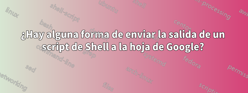 ¿Hay alguna forma de enviar la salida de un script de Shell a la hoja de Google?