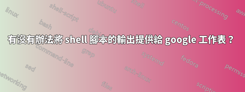 有沒有辦法將 shell 腳本的輸出提供給 google 工作表？