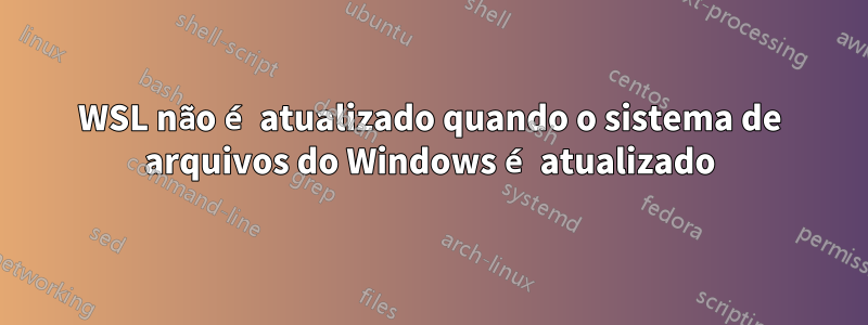 WSL não é atualizado quando o sistema de arquivos do Windows é atualizado