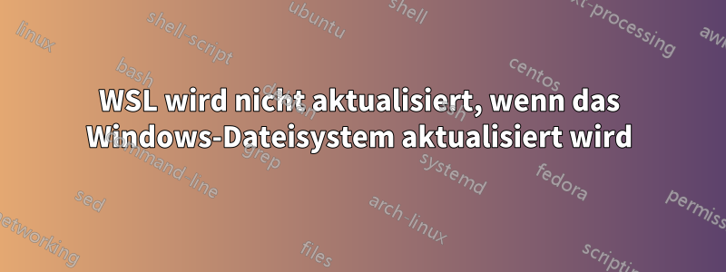 WSL wird nicht aktualisiert, wenn das Windows-Dateisystem aktualisiert wird