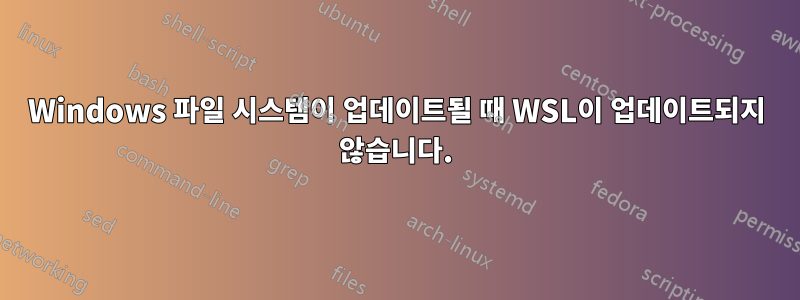 Windows 파일 시스템이 업데이트될 때 WSL이 업데이트되지 않습니다.