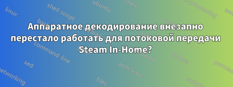 Аппаратное декодирование внезапно перестало работать для потоковой передачи Steam In-Home?