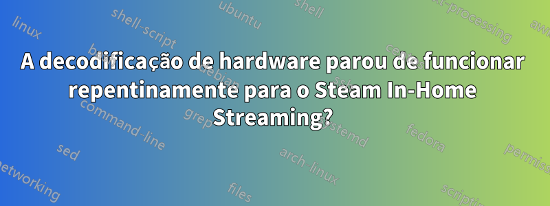 A decodificação de hardware parou de funcionar repentinamente para o Steam In-Home Streaming?