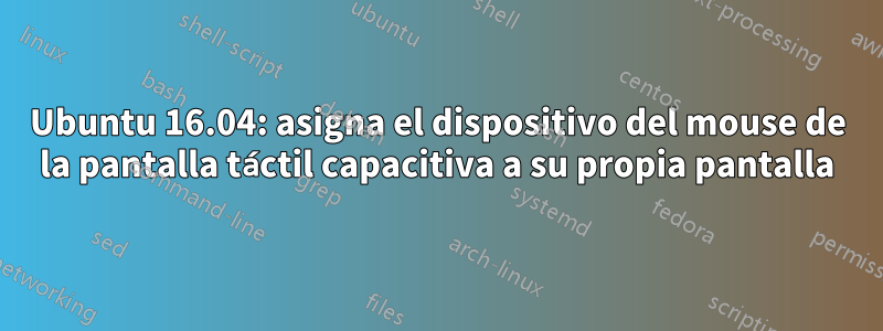 Ubuntu 16.04: asigna el dispositivo del mouse de la pantalla táctil capacitiva a su propia pantalla