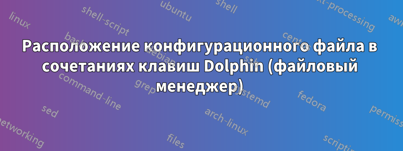 Расположение конфигурационного файла в сочетаниях клавиш Dolphin (файловый менеджер)