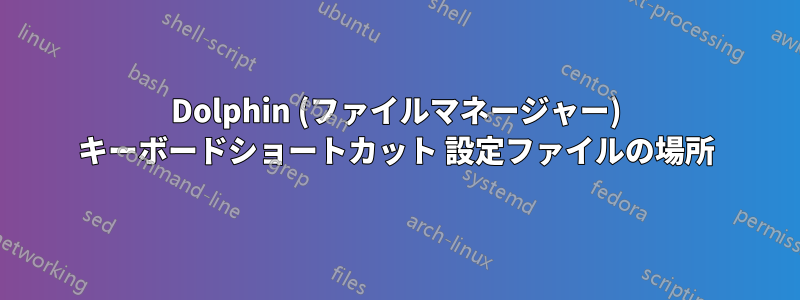 Dolphin (ファイルマネージャー) キーボードショートカット 設定ファイルの場所