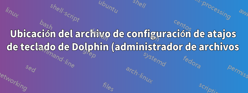 Ubicación del archivo de configuración de atajos de teclado de Dolphin (administrador de archivos)