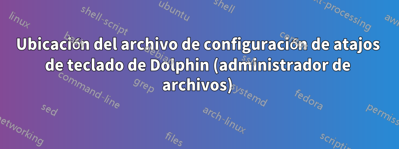 Ubicación del archivo de configuración de atajos de teclado de Dolphin (administrador de archivos)