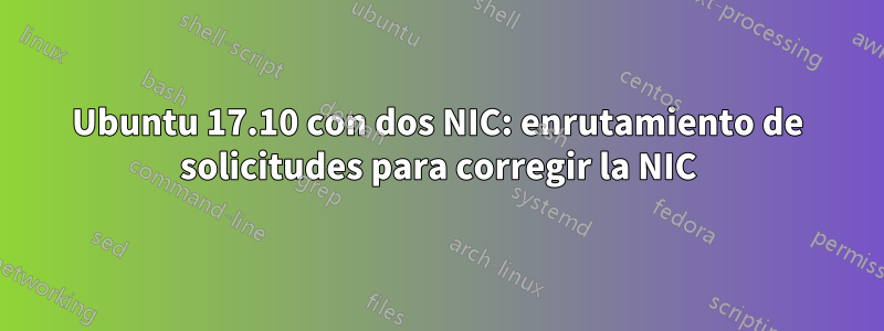 Ubuntu 17.10 con dos NIC: enrutamiento de solicitudes para corregir la NIC