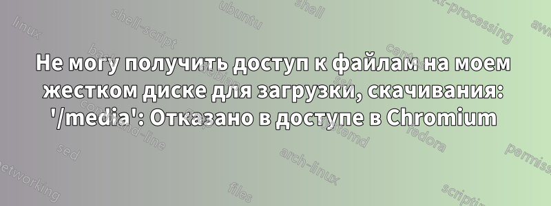 Не могу получить доступ к файлам на моем жестком диске для загрузки, скачивания: '/media': Отказано в доступе в Chromium