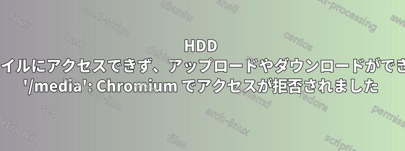 HDD 上のファイルにアクセスできず、アップロードやダウンロードができません: '/media': Chromium でアクセスが拒否されました