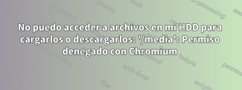 No puedo acceder a archivos en mi HDD para cargarlos o descargarlos: '/media': Permiso denegado con Chromium