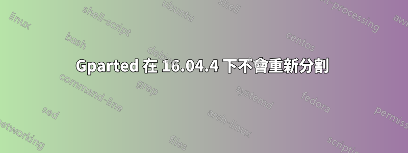 Gparted 在 16.04.4 下不會重新分割