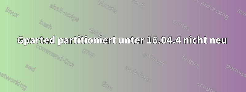 Gparted partitioniert unter 16.04.4 nicht neu