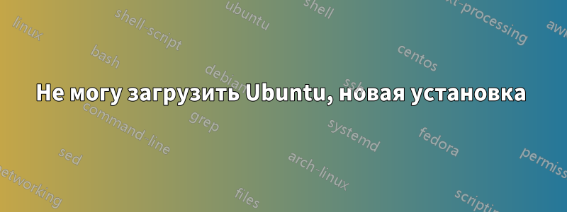 Не могу загрузить Ubuntu, новая установка