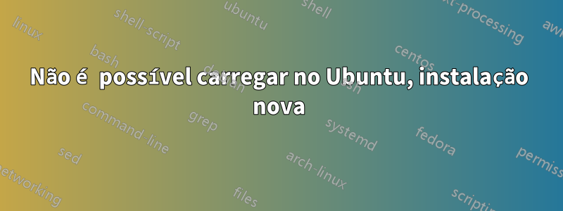 Não é possível carregar no Ubuntu, instalação nova