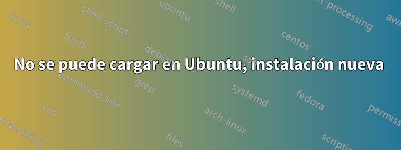 No se puede cargar en Ubuntu, instalación nueva